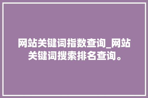 网站关键词指数查询_网站关键词搜索排名查询。 网站关键词指数查询_网站关键词搜索排名查询。 SEO关键词