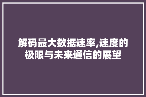解码最大数据速率,速度的极限与未来通信的展望