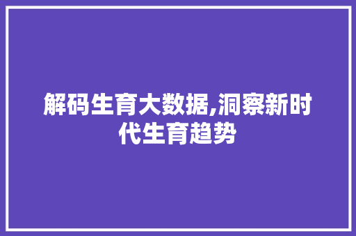解码生育大数据,洞察新时代生育趋势