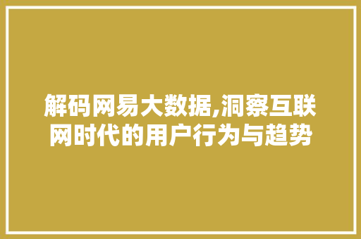解码网易大数据,洞察互联网时代的用户行为与趋势