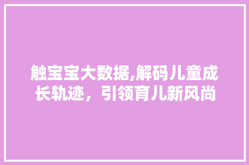 触宝宝大数据,解码儿童成长轨迹，引领育儿新风尚