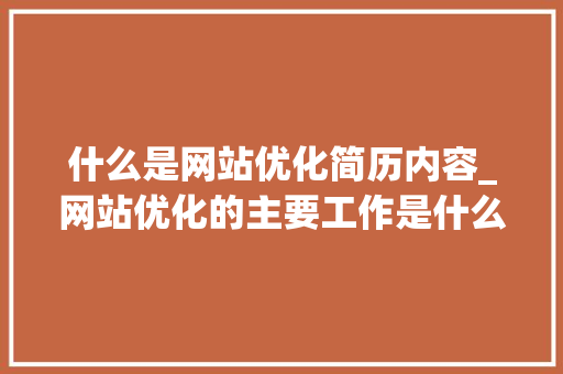 什么是网站优化简历内容_网站优化的主要工作是什么。 什么是网站优化简历内容_网站优化的主要工作是什么。 必应SEO