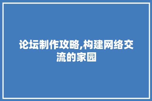 论坛制作攻略,构建网络交流的家园