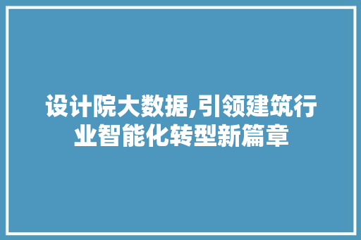设计院大数据,引领建筑行业智能化转型新篇章