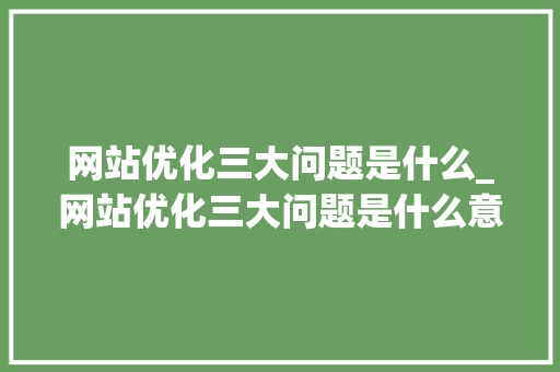 网站优化三大问题是什么_网站优化三大问题是什么意思。 网站优化三大问题是什么_网站优化三大问题是什么意思。 SEO关键词