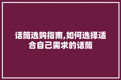 话筒选购指南,如何选择适合自己需求的话筒