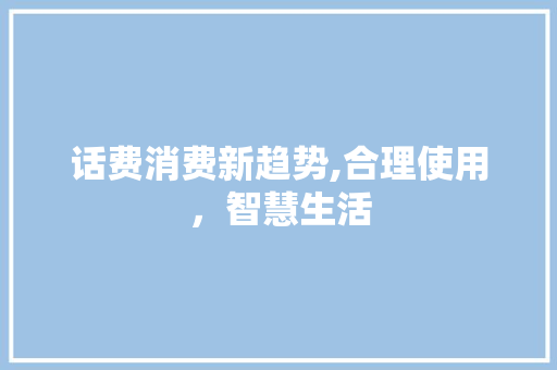 话费消费新趋势,合理使用，智慧生活