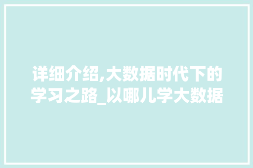 详细介绍,大数据时代下的学习之路_以哪儿学大数据为例