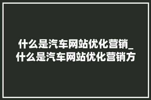 什么是汽车网站优化营销_什么是汽车网站优化营销方式。 什么是汽车网站优化营销_什么是汽车网站优化营销方式。 必应SEO