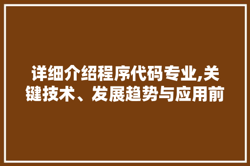 详细介绍程序代码专业,关键技术、发展趋势与应用前景