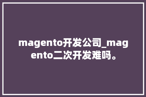 magento开发公司_magento二次开发难吗。 网站建设公司 magento开发公司_magento二次开发难吗。 magento开发公司_magento二次开发难吗。 网站建设公司