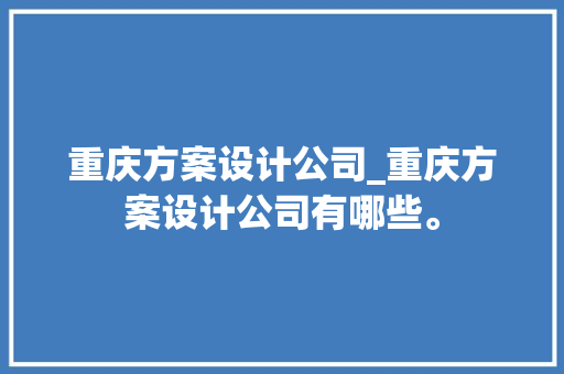 重庆方案设计公司_重庆方案设计公司有哪些。 重庆方案设计公司_重庆方案设计公司有哪些。 网站建设公司