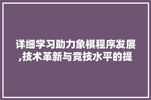 详细学习助力象棋程序发展,技术革新与竞技水平的提升