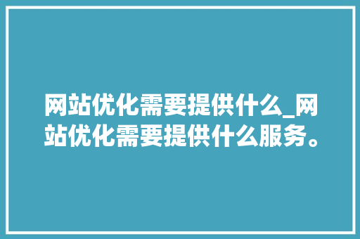 网站优化需要提供什么_网站优化需要提供什么服务。 网站优化需要提供什么_网站优化需要提供什么服务。 百度SEO