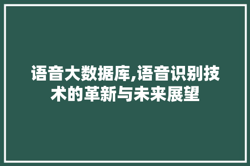 语音大数据库,语音识别技术的革新与未来展望