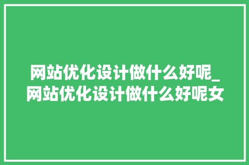 网站优化设计做什么好呢_网站优化设计做什么好呢女生。 网站优化设计做什么好呢_网站优化设计做什么好呢女生。 SEO关键词