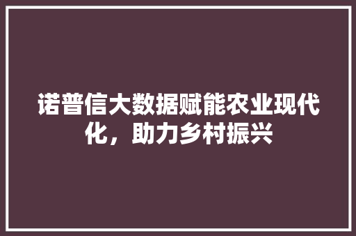 诺普信大数据赋能农业现代化，助力乡村振兴