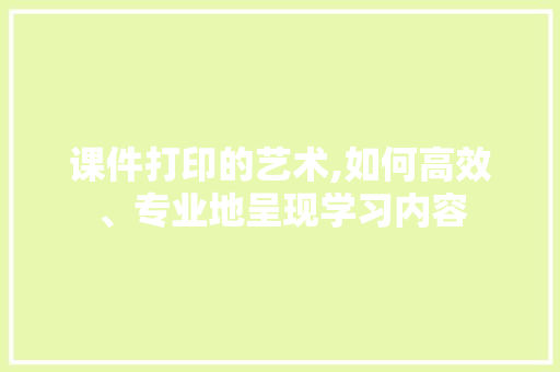 课件打印的艺术,如何高效、专业地呈现学习内容