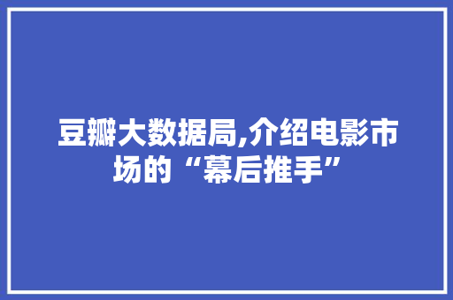 豆瓣大数据局,介绍电影市场的“幕后推手”