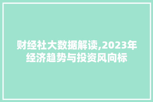 财经社大数据解读,2023年经济趋势与投资风向标