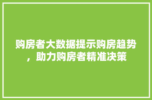 购房者大数据提示购房趋势，助力购房者精准决策