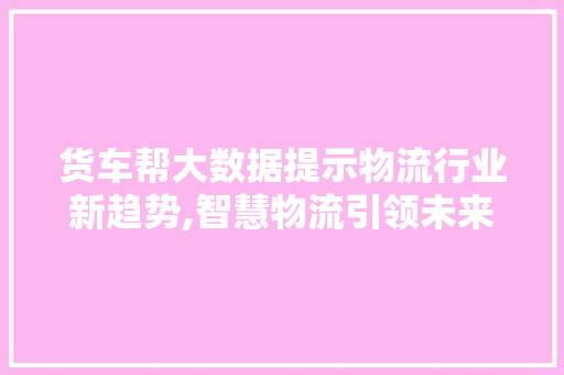 货车帮大数据提示物流行业新趋势,智慧物流引领未来