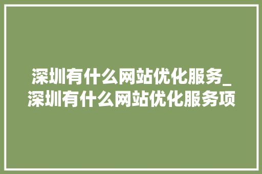 深圳有什么网站优化服务_深圳有什么网站优化服务项目。 深圳有什么网站优化服务_深圳有什么网站优化服务项目。 SEO关键词