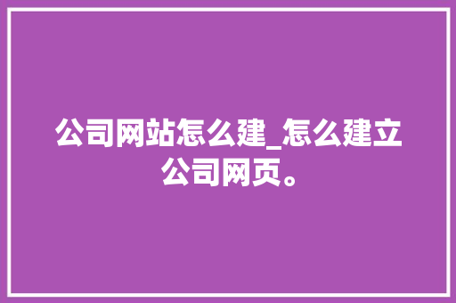 公司网站怎么建_怎么建立公司网页。 公司网站怎么建_怎么建立公司网页。 网站建设公司