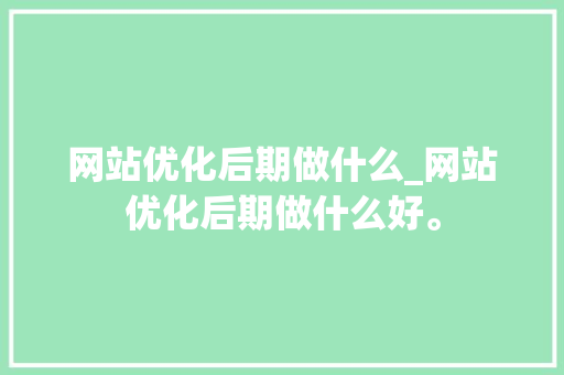 网站优化后期做什么_网站优化后期做什么好。 神马SEO 网站优化后期做什么_网站优化后期做什么好。 网站优化后期做什么_网站优化后期做什么好。 神马SEO