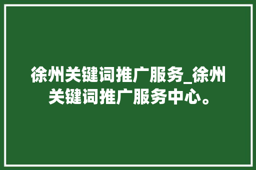 徐州关键词推广服务_徐州关键词推广服务中心。 徐州关键词推广服务_徐州关键词推广服务中心。 SEO关键词