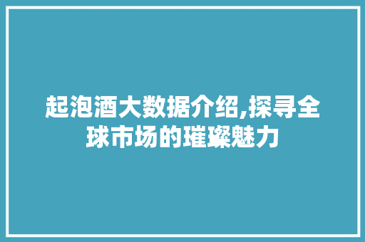 起泡酒大数据介绍,探寻全球市场的璀璨魅力