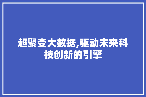 超聚变大数据,驱动未来科技创新的引擎