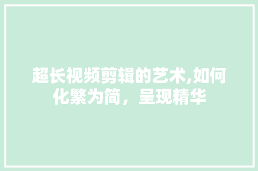 超长视频剪辑的艺术,如何化繁为简，呈现精华