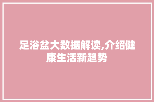 足浴盆大数据解读,介绍健康生活新趋势