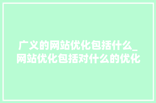 广义的网站优化包括什么_网站优化包括对什么的优化。 广义的网站优化包括什么_网站优化包括对什么的优化。 百度SEO