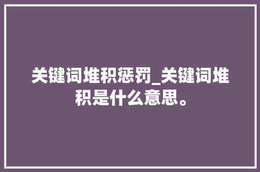 关键词堆积惩罚_关键词堆积是什么意思。 关键词堆积惩罚_关键词堆积是什么意思。 SEO关键词