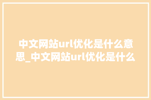 中文网站url优化是什么意思_中文网站url优化是什么意思呀。 中文网站url优化是什么意思_中文网站url优化是什么意思呀。 搜狗SEO