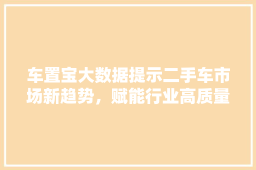 车置宝大数据提示二手车市场新趋势，赋能行业高质量发展