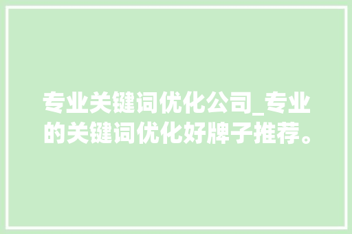 专业关键词优化公司_专业的关键词优化好牌子推荐。 专业关键词优化公司_专业的关键词优化好牌子推荐。 SEO关键词