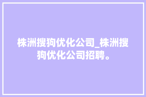 株洲搜狗优化公司_株洲搜狗优化公司招聘。 株洲搜狗优化公司_株洲搜狗优化公司招聘。 网站建设公司