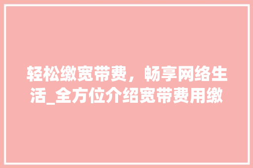 轻松缴宽带费，畅享网络生活_全方位介绍宽带费用缴纳攻略
