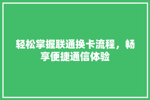轻松掌握联通换卡流程，畅享便捷通信体验