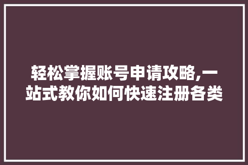 轻松掌握账号申请攻略,一站式教你如何快速注册各类账号