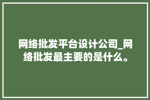 网络批发平台设计公司_网络批发最主要的是什么。 网络批发平台设计公司_网络批发最主要的是什么。 网站建设公司