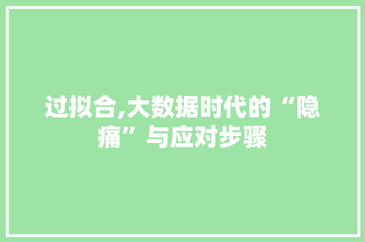 过拟合,大数据时代的“隐痛”与应对步骤