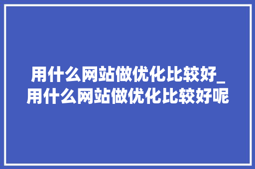 用什么网站做优化比较好_用什么网站做优化比较好呢。 用什么网站做优化比较好_用什么网站做优化比较好呢。 搜狗SEO