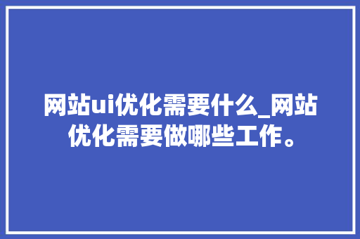 网站ui优化需要什么_网站优化需要做哪些工作。 网站ui优化需要什么_网站优化需要做哪些工作。 搜狗SEO