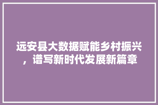 远安县大数据赋能乡村振兴，谱写新时代发展新篇章
