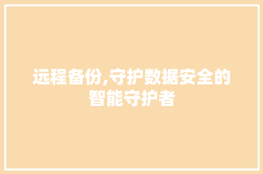 远程备份,守护数据安全的智能守护者