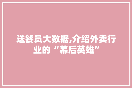 送餐员大数据,介绍外卖行业的“幕后英雄”